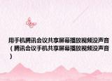 用手機(jī)騰訊會(huì)議共享屏幕播放視頻沒(méi)聲音（騰訊會(huì)議手機(jī)共享屏幕播放視頻沒(méi)聲音）