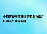 今日更新房屋翻建需要重辦房產(chǎn)證嗎怎么規(guī)定的呢