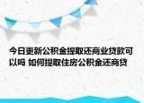今日更新公積金提取還商業(yè)貸款可以嗎 如何提取住房公積金還商貸