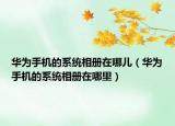 華為手機的系統(tǒng)相冊在哪兒（華為手機的系統(tǒng)相冊在哪里）