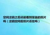 空間注銷之后還能看到里面的照片嗎（注銷空間后照片還在嗎）