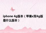 iphone 4g版本（蘋果x雙4g版是什么版本）