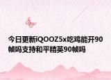 今日更新iQOOZ5x吃雞能開(kāi)90幀嗎支持和平精英90幀嗎