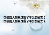 微信別人加我過期了怎么加回去（微信別人加我過期了怎么加回去）