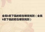 全民k歌下載的歌在哪里找到（全民k歌下載的歌在哪里找到）