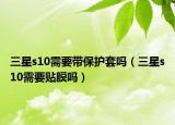 三星s10需要帶保護套嗎（三星s10需要貼膜嗎）