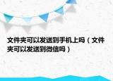 文件夾可以發(fā)送到手機上嗎（文件夾可以發(fā)送到微信嗎）