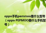 oppo手機pemmoo是什么型號（oppo PEPMOO是什么手機型號）