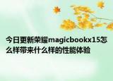 今日更新榮耀magicbookx15怎么樣帶來什么樣的性能體驗