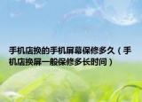 手機店換的手機屏幕保修多久（手機店換屏一般保修多長時間）