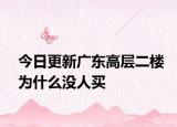 今日更新廣東高層二樓為什么沒人買