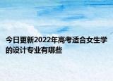 今日更新2022年高考適合女生學(xué)的設(shè)計(jì)專業(yè)有哪些