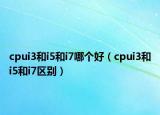 cpui3和i5和i7哪個好（cpui3和i5和i7區(qū)別）