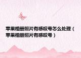 蘋果相冊照片有感嘆號怎么處理（蘋果相冊照片有感嘆號）