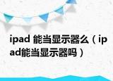 ipad 能當顯示器么（ipad能當顯示器嗎）