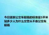 今日更新公交車超載的標(biāo)準(zhǔn)是1平米站多少人為什么交警從不查公交車超載