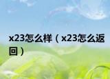 x23怎么樣（x23怎么返回）