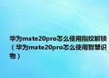 華為mate20pro怎么使用指紋解鎖（華為mate20pro怎么使用智慧識(shí)物）