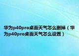 華為p40pro桌面天氣怎么刪掉（華為p40pro桌面天氣怎么設(shè)置）