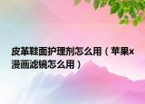 皮革鞋面護理劑怎么用（蘋果x漫畫濾鏡怎么用）