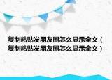 復(fù)制粘貼發(fā)朋友圈怎么顯示全文（復(fù)制粘貼發(fā)朋友圈怎么顯示全文）