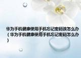 華為手機健康使用手機忘記密碼該怎么辦（華為手機健康使用手機忘記密碼怎么辦）