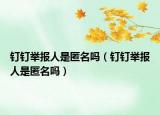 釘釘舉報人是匿名嗎（釘釘舉報人是匿名嗎）