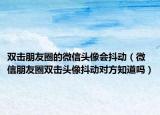 雙擊朋友圈的微信頭像會抖動（微信朋友圈雙擊頭像抖動對方知道嗎）