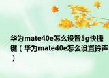 華為mate40e怎么設(shè)置5g快捷鍵（華為mate40e怎么設(shè)置鈴聲）