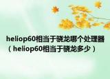 heliop60相當(dāng)于驍龍哪個(gè)處理器（heliop60相當(dāng)于驍龍多少）