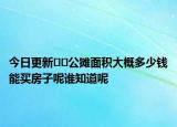 今日更新??公攤面積大概多少錢能買房子呢誰知道呢