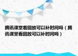 騰訊課堂看回放可以補時間嗎（騰訊課堂看回放可以補時間嗎）