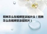 剪映怎么在視頻里添加片頭（剪映怎么在視頻里添加照片）
