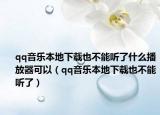 qq音樂本地下載也不能聽了什么播放器可以（qq音樂本地下載也不能聽了）