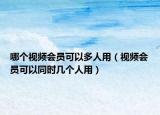 哪個(gè)視頻會(huì)員可以多人用（視頻會(huì)員可以同時(shí)幾個(gè)人用）