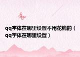 qq字體在哪里設置不用花錢的（qq字體在哪里設置）