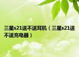 三星s21送不送耳機(jī)（三星s21送不送充電器）