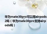 華為mate30pro可以用airpods2嗎（華為mate30pro支持airpods嗎）