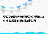 今日更新購(gòu)房合同里公攤面積應(yīng)該有嗎如果沒有能叫他補(bǔ)上嗎