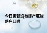 今日更新沒有房產(chǎn)證能落戶口嗎