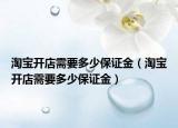 淘寶開店需要多少保證金（淘寶開店需要多少保證金）