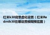 紅米k30背景虛化設(shè)置（紅米Redmik30在哪設(shè)置模糊預(yù)覽圖）