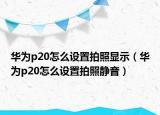 華為p20怎么設(shè)置拍照顯示（華為p20怎么設(shè)置拍照靜音）