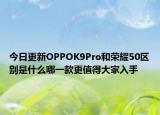 今日更新OPPOK9Pro和榮耀50區(qū)別是什么哪一款更值得大家入手