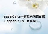 oppor9plus一直重啟問(wèn)題在哪（oppor9plus一直重啟）