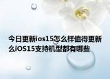 今日更新ios15怎么樣值得更新么iOS15支持機(jī)型都有哪些