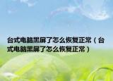 臺(tái)式電腦黑屏了怎么恢復(fù)正常（臺(tái)式電腦黑屏了怎么恢復(fù)正常）