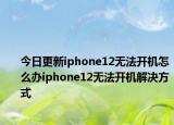 今日更新iphone12無法開機怎么辦iphone12無法開機解決方式