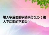 輸入字后面的字消失怎么辦（輸入字后面的字消失）