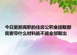今日更新離職的住房公積金提取都需要帶什么材料能不能全部取出